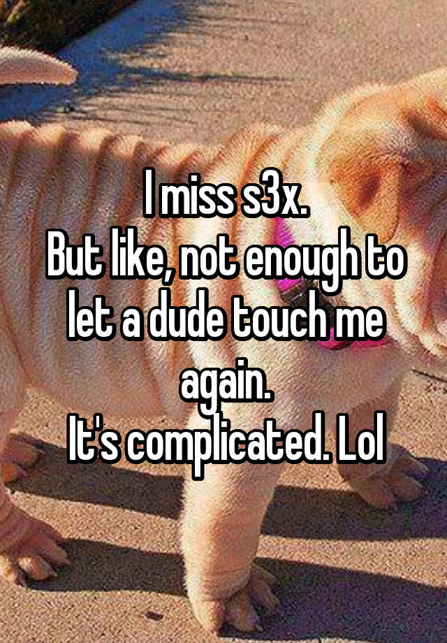 I miss s3x.
But like, not enough to let a dude touch me again.
It's complicated. Lol