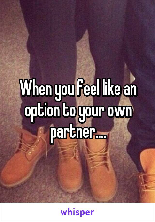 When you feel like an option to your own partner....