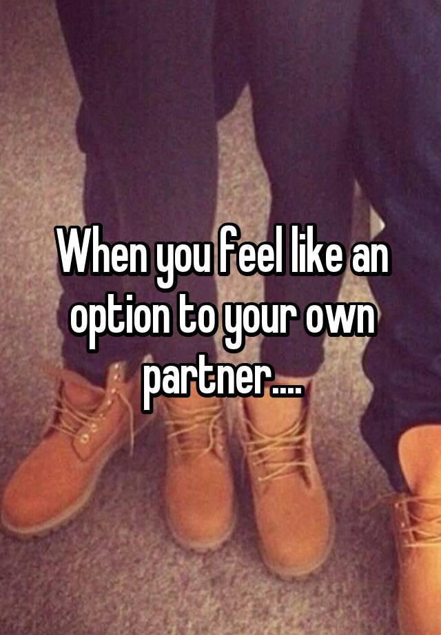 When you feel like an option to your own partner....