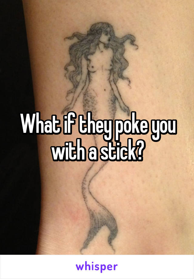 What if they poke you with a stick?