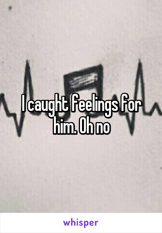 I caught feelings for him. Oh no