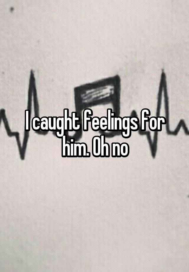I caught feelings for him. Oh no