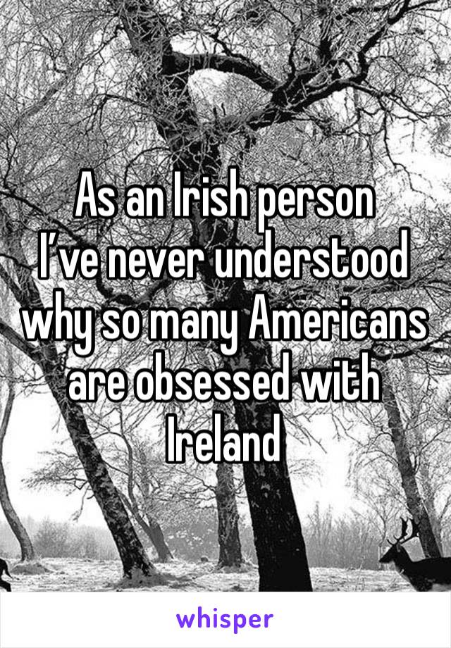 As an Irish person 
I’ve never understood why so many Americans are obsessed with Ireland 