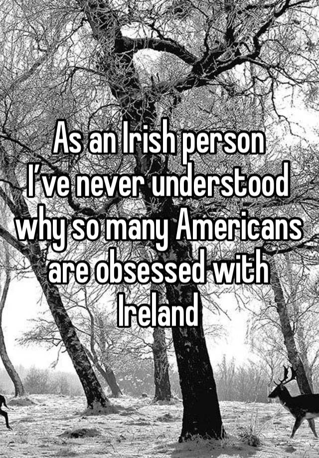 As an Irish person 
I’ve never understood why so many Americans are obsessed with Ireland 