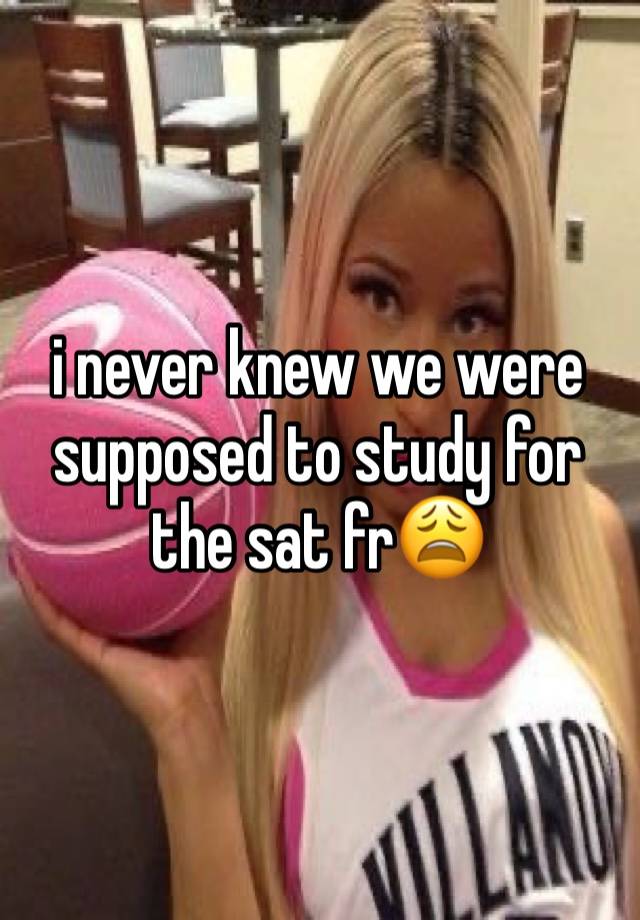 i never knew we were supposed to study for the sat fr😩 