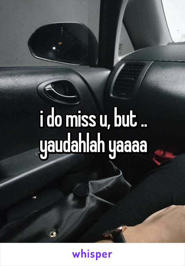 i do miss u, but ..
yaudahlah yaaaa