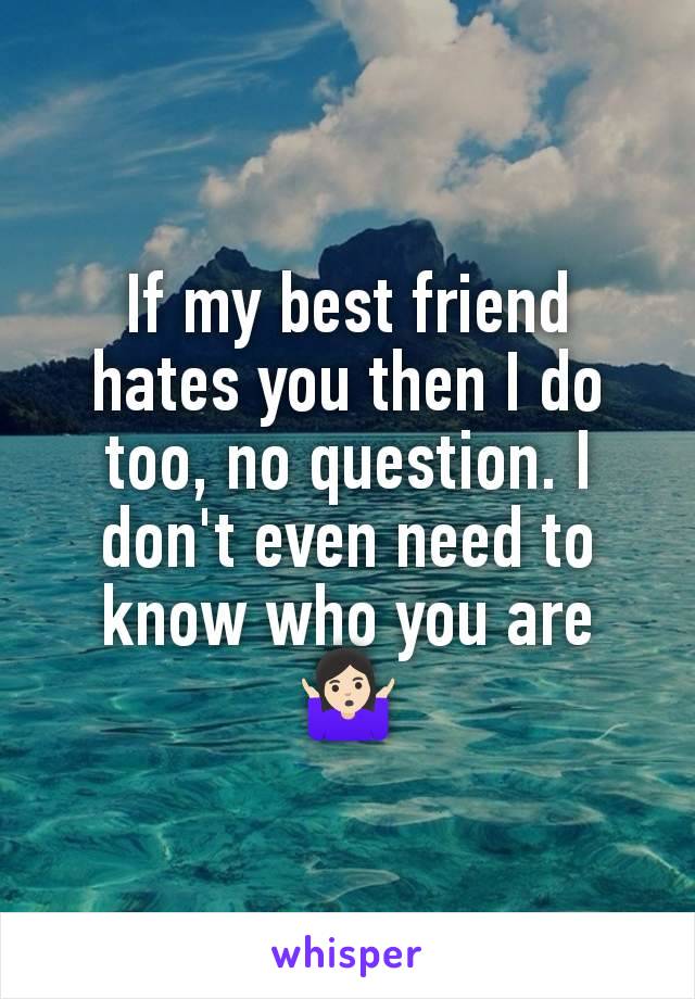 If my best friend hates you then I do too, no question. I don't even need to know who you are 🤷🏻‍♀️