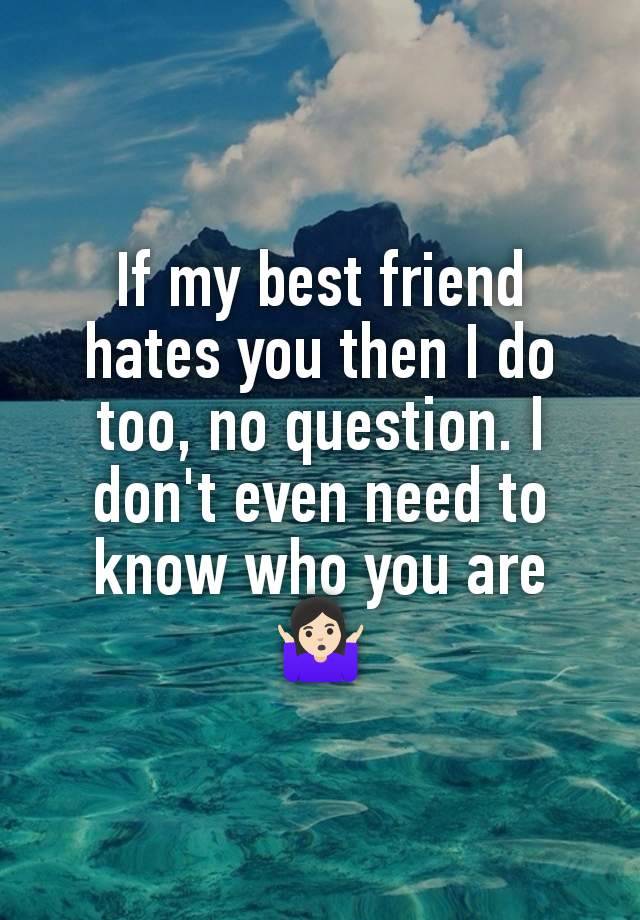 If my best friend hates you then I do too, no question. I don't even need to know who you are 🤷🏻‍♀️