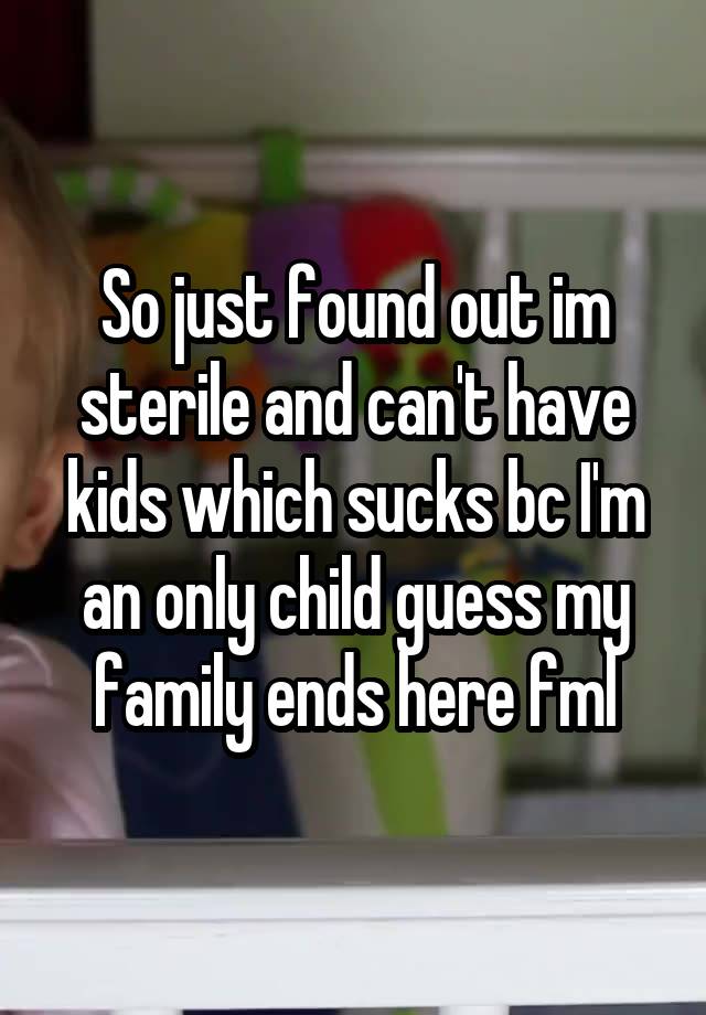 So just found out im sterile and can't have kids which sucks bc I'm an only child guess my family ends here fml