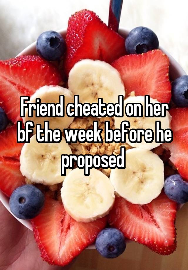 Friend cheated on her bf the week before he proposed 