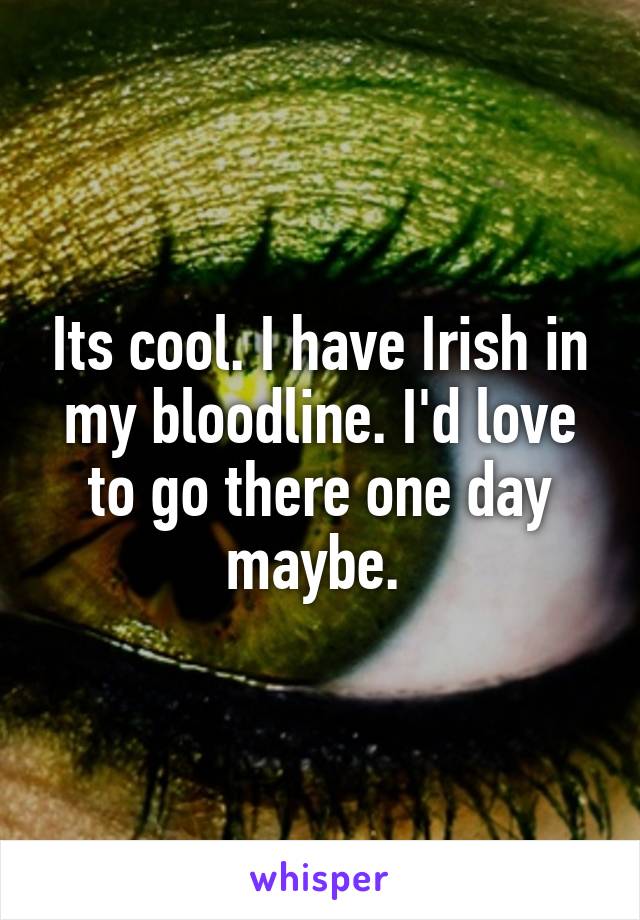 Its cool. I have Irish in my bloodline. I'd love to go there one day maybe. 