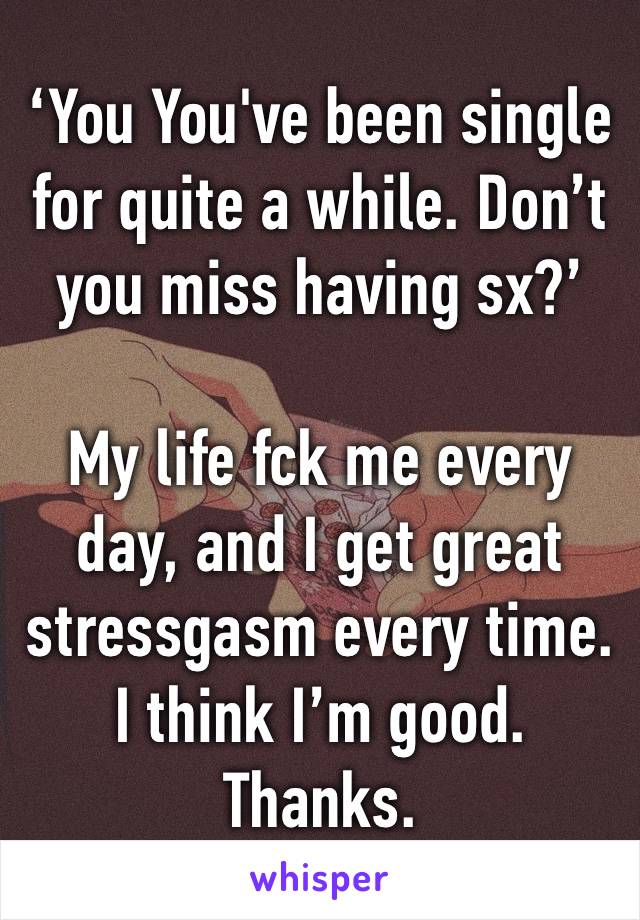 ‘You You've been single for quite a while. Don’t you miss having sx?’

My life fck me every day, and I get great stressgasm every time. I think I’m good. Thanks.