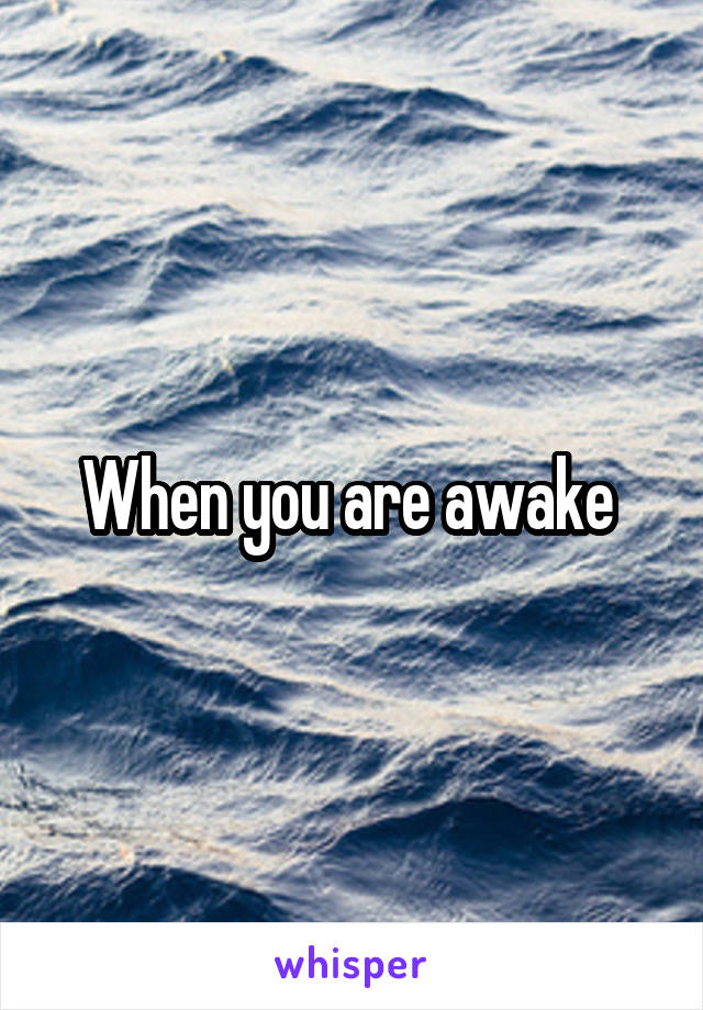 When you are awake 