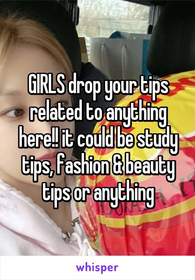 GIRLS drop your tips related to anything here!! it could be study tips, fashion & beauty tips or anything