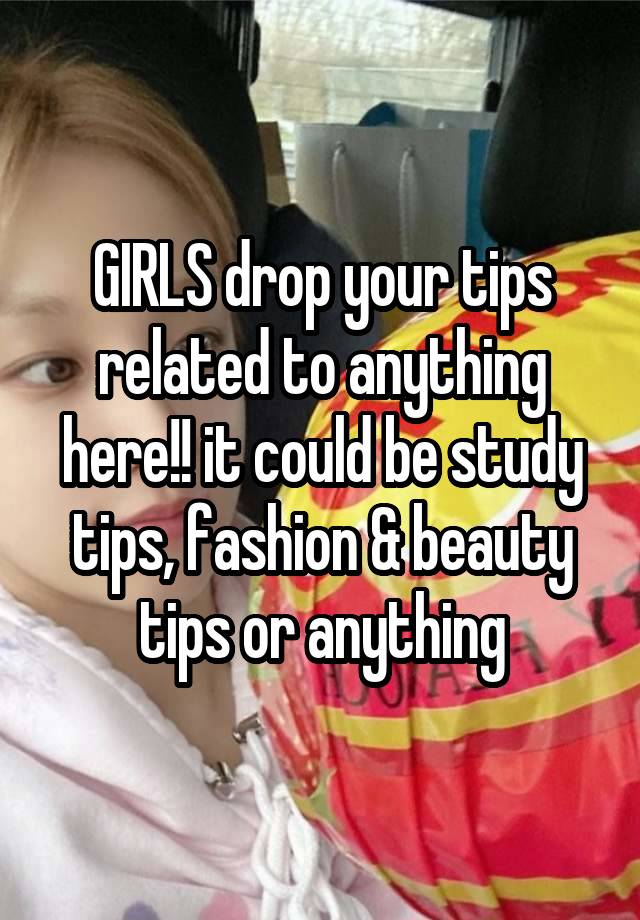 GIRLS drop your tips related to anything here!! it could be study tips, fashion & beauty tips or anything