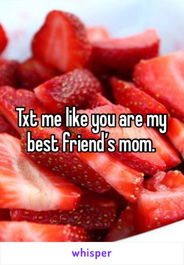 Txt me like you are my best friend’s mom. 