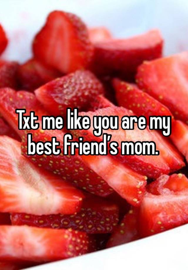 Txt me like you are my best friend’s mom. 