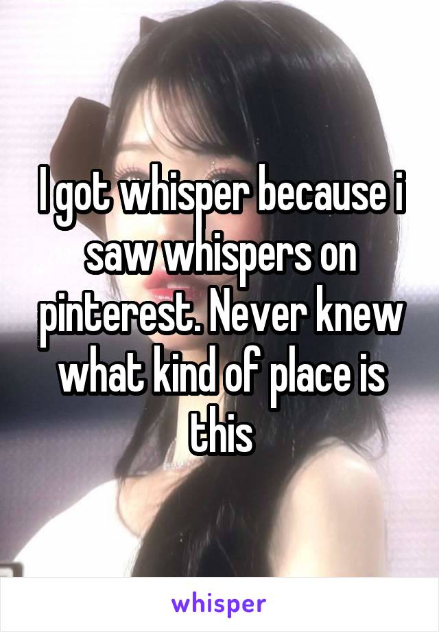 I got whisper because i saw whispers on pinterest. Never knew what kind of place is this