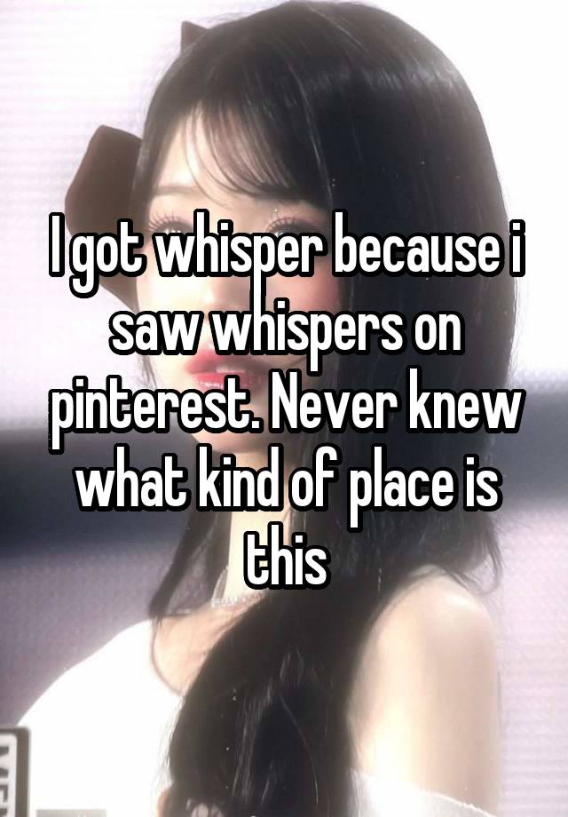 I got whisper because i saw whispers on pinterest. Never knew what kind of place is this