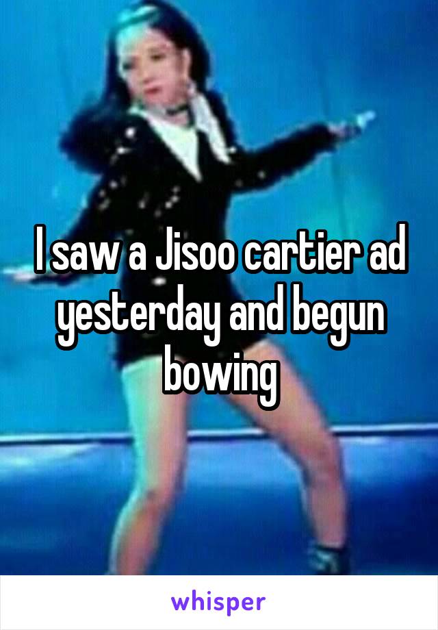 I saw a Jisoo cartier ad yesterday and begun bowing