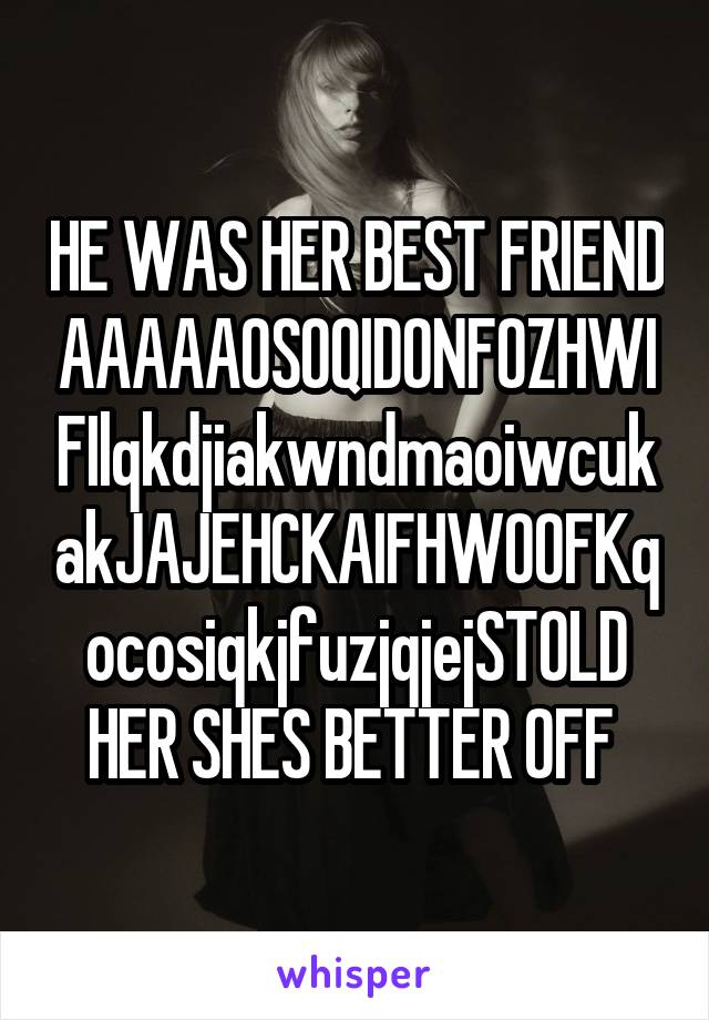 HE WAS HER BEST FRIEND AAAAAOSOQIDONFOZHWIFIlqkdjiakwndmaoiwcukakJAJEHCKAIFHWOOFKqocosiqkjfuzjqjejSTOLD HER SHES BETTER OFF 