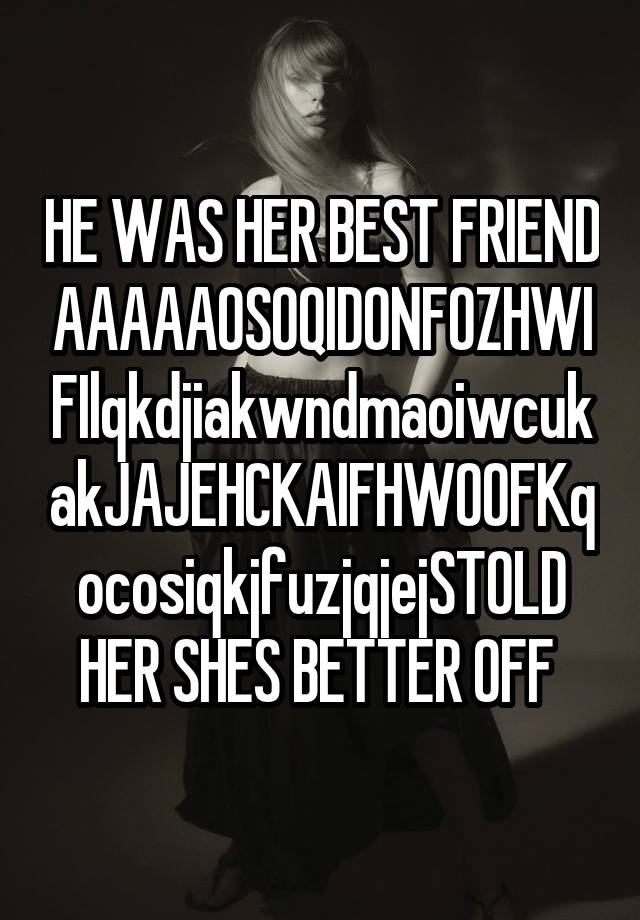 HE WAS HER BEST FRIEND AAAAAOSOQIDONFOZHWIFIlqkdjiakwndmaoiwcukakJAJEHCKAIFHWOOFKqocosiqkjfuzjqjejSTOLD HER SHES BETTER OFF 