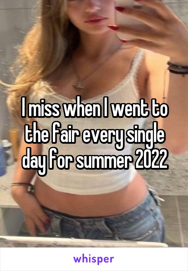 I miss when I went to the fair every single day for summer 2022