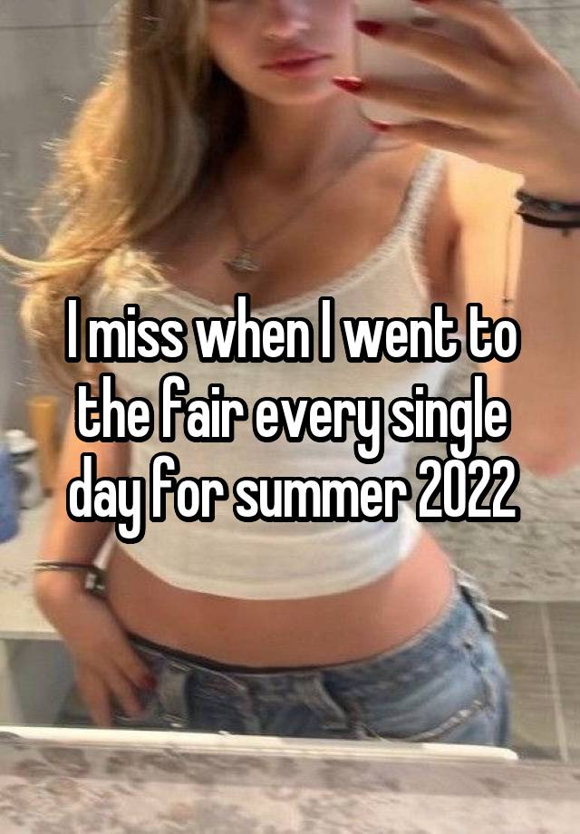 I miss when I went to the fair every single day for summer 2022