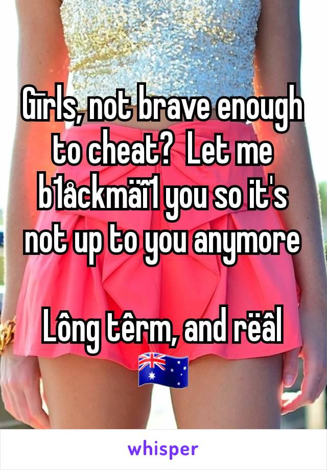 Gīrls, not brave enough to cheat?  Let me b1åckmäî1 you so it's not up to you anymore

Lông têrm, and rëâl
🇦🇺