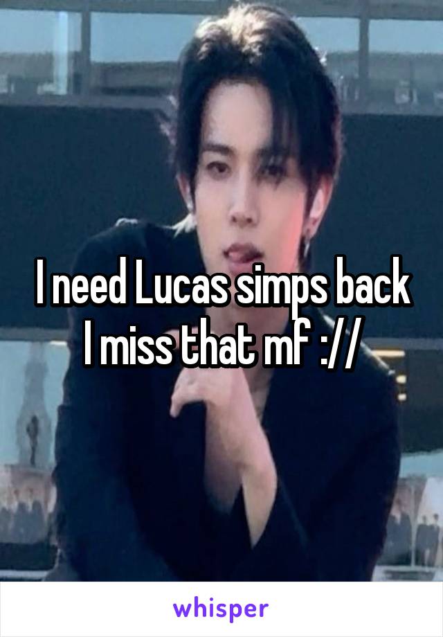 I need Lucas simps back I miss that mf ://