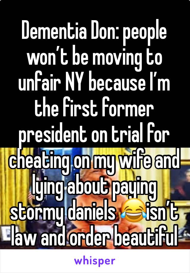 Dementia Don: people won’t be moving to unfair NY because I’m the first former president on trial for cheating on my wife and lying about paying stormy daniels 😂isn’t law and order beautiful 