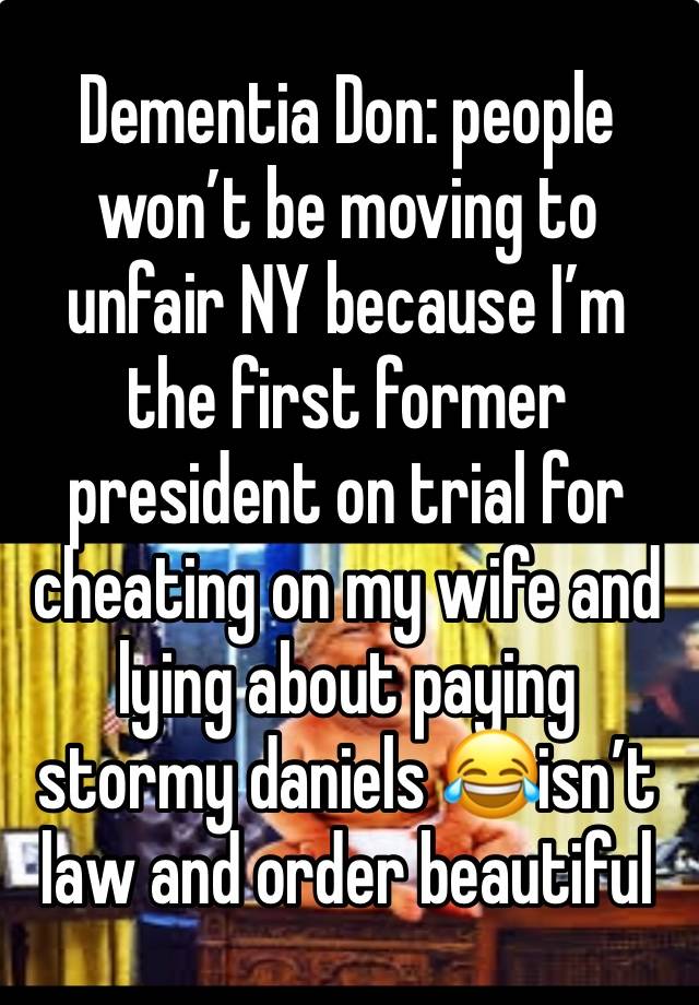 Dementia Don: people won’t be moving to unfair NY because I’m the first former president on trial for cheating on my wife and lying about paying stormy daniels 😂isn’t law and order beautiful 