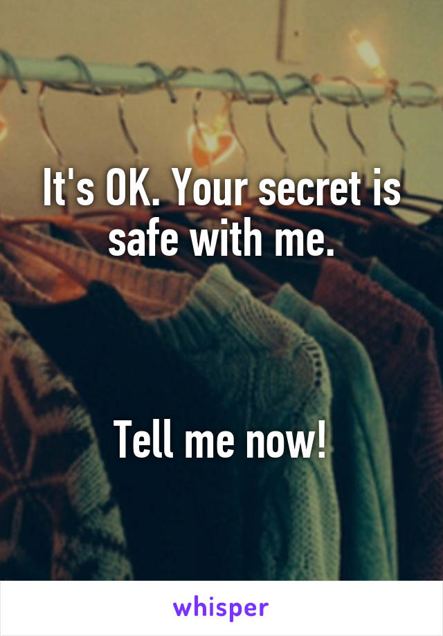 It's OK. Your secret is safe with me.



Tell me now!