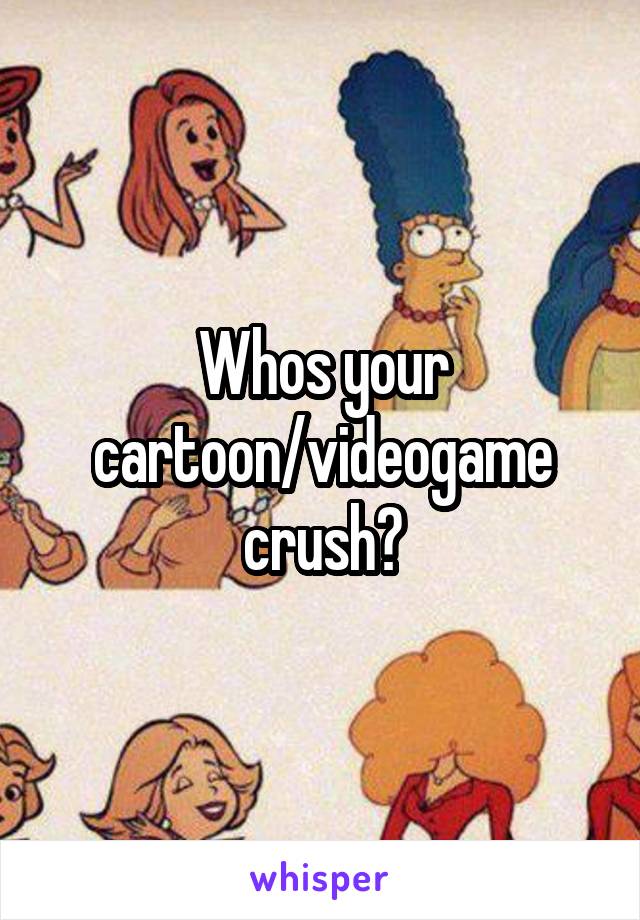 Whos your cartoon/videogame crush?