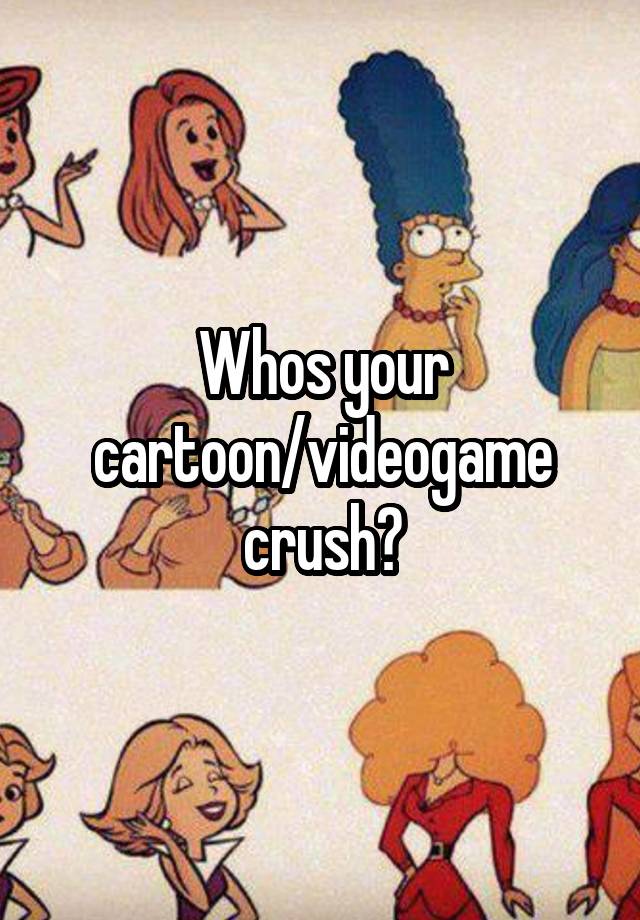 Whos your cartoon/videogame crush?