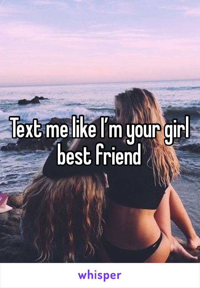 Text me like I’m your girl best friend 