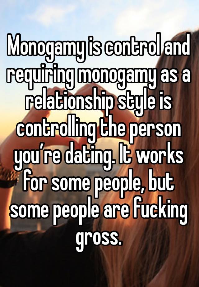 Monogamy is control and requiring monogamy as a relationship style is controlling the person you’re dating. It works for some people, but some people are fucking gross. 