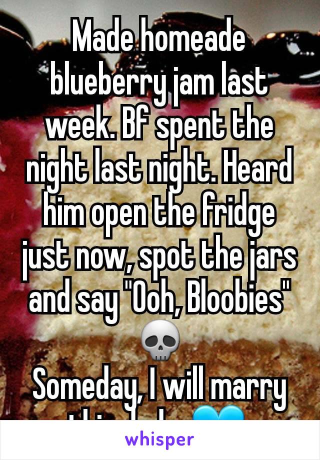 Made homeade blueberry jam last week. Bf spent the night last night. Heard him open the fridge just now, spot the jars and say "Ooh, Bloobies"
💀
Someday, I will marry this dude. 💙 