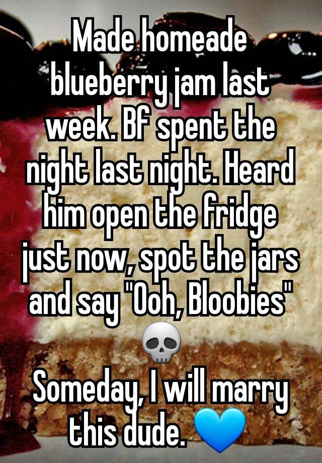 Made homeade blueberry jam last week. Bf spent the night last night. Heard him open the fridge just now, spot the jars and say "Ooh, Bloobies"
💀
Someday, I will marry this dude. 💙 