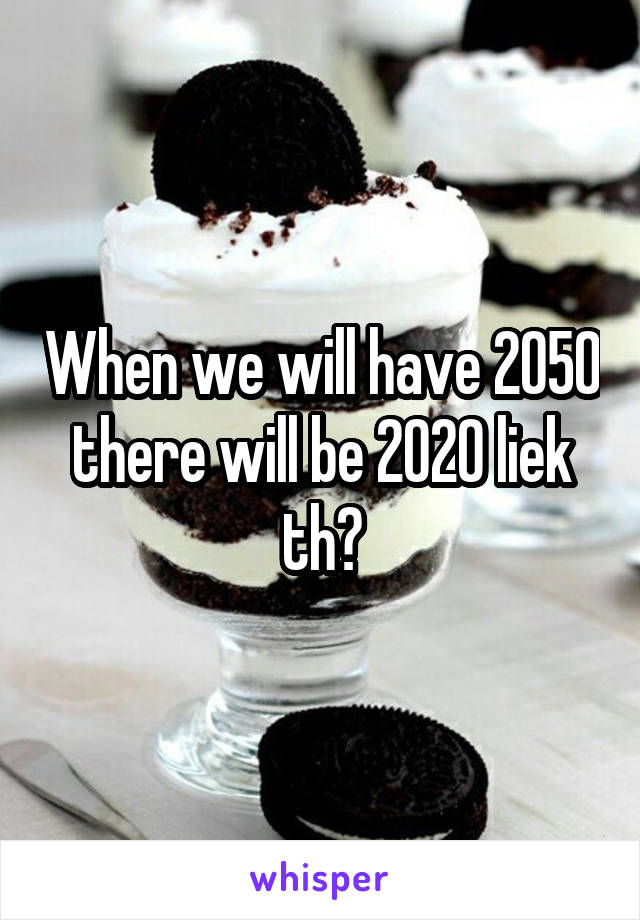 When we will have 2050 there will be 2020 liek th?