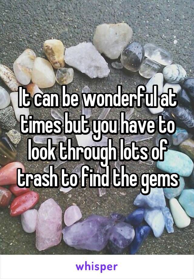 It can be wonderful at times but you have to look through lots of trash to find the gems