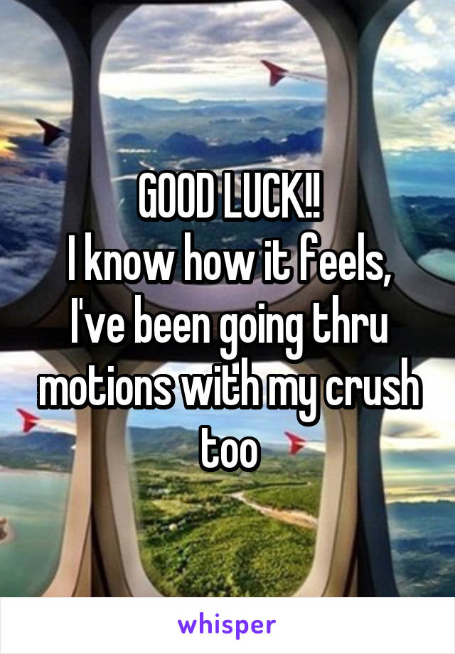 GOOD LUCK!!
I know how it feels, I've been going thru motions with my crush too