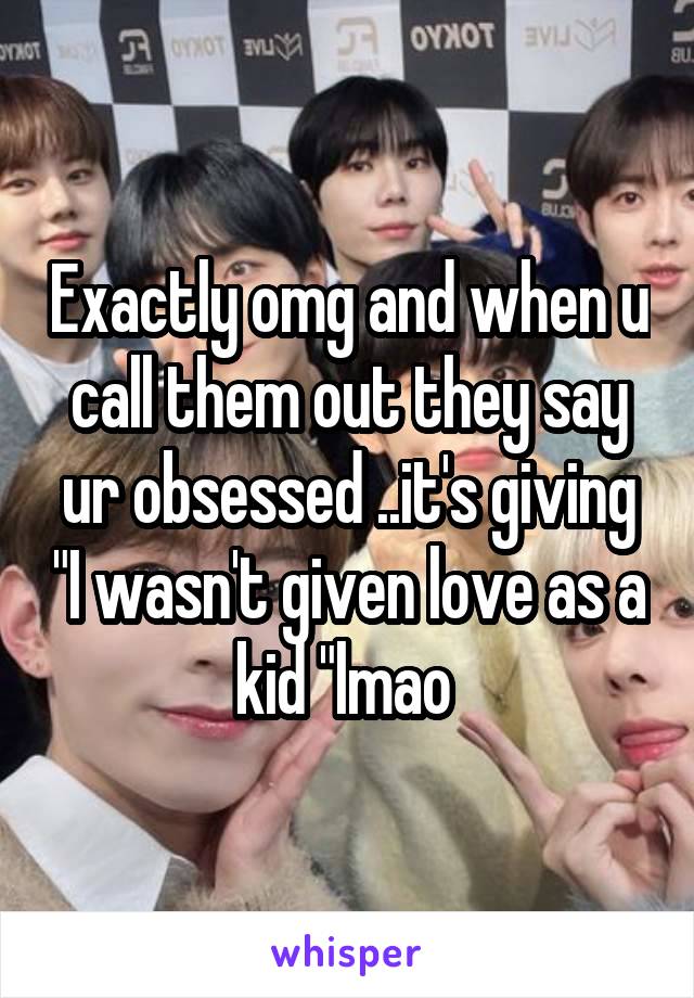 Exactly omg and when u call them out they say ur obsessed ..it's giving "I wasn't given love as a kid "lmao 