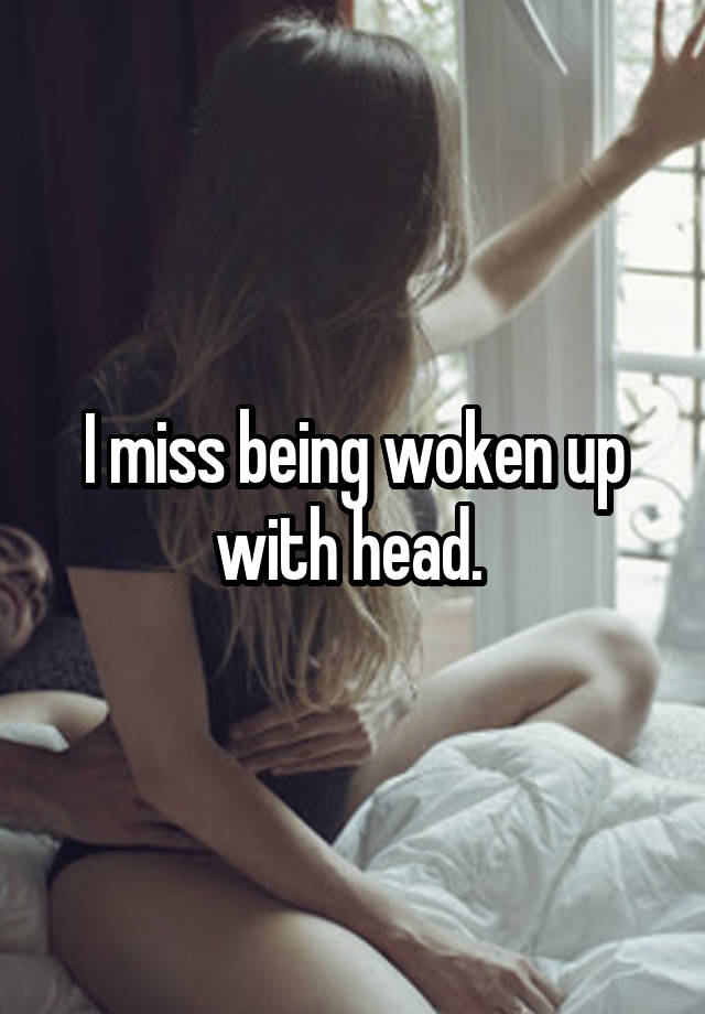 I miss being woken up with head. 