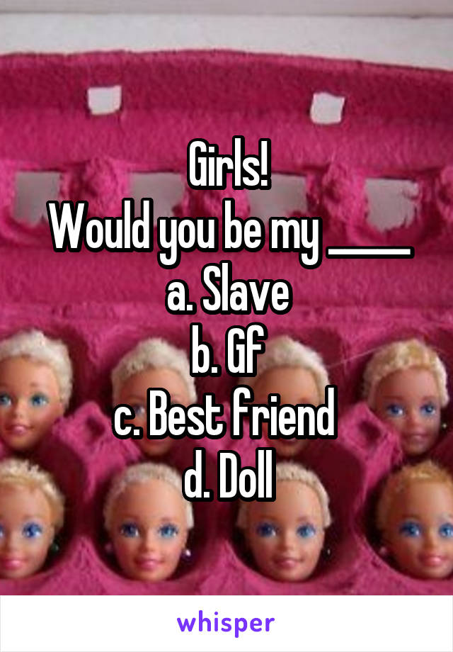 Girls!
Would you be my _____
a. Slave
b. Gf
c. Best friend 
d. Doll