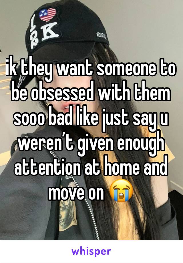 ik they want someone to be obsessed with them sooo bad like just say u weren’t given enough attention at home and move on 😭