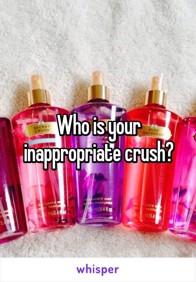 Who is your inappropriate crush?