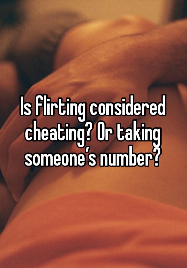 Is flirting considered cheating? Or taking someone’s number? 