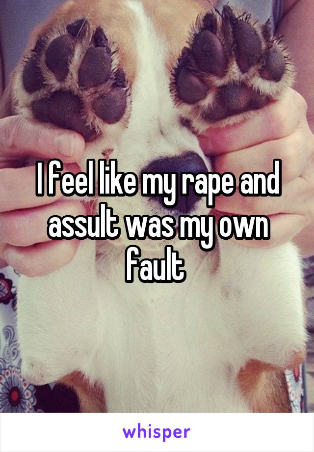 I feel like my rape and assult was my own fault 