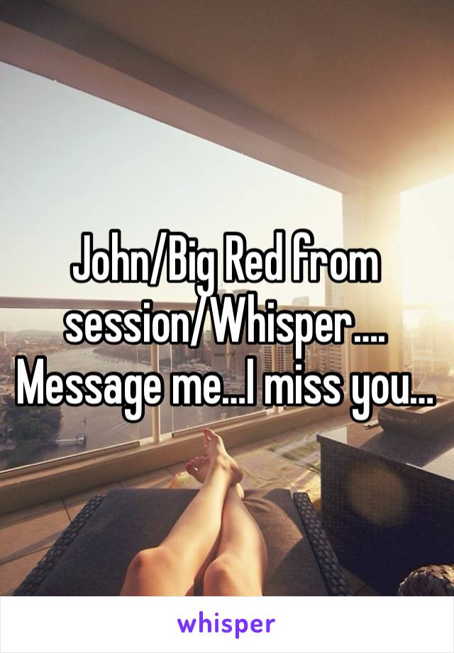 John/Big Red from session/Whisper…. Message me…I miss you…